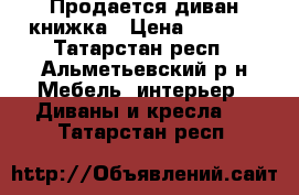 Продается диван книжка › Цена ­ 4 500 - Татарстан респ., Альметьевский р-н Мебель, интерьер » Диваны и кресла   . Татарстан респ.